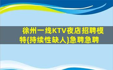 徐州一线KTV夜店招聘模特{持续性缺人}急聘急聘
